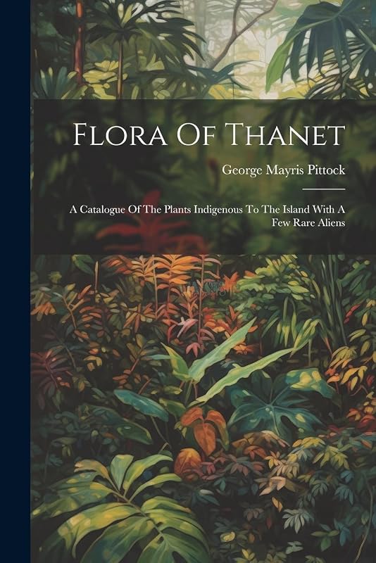 Flora Of Thanet: A Catalogue Of The Plants Indigenous To The Island With A Few Rare Aliens by George Mayris Pittock