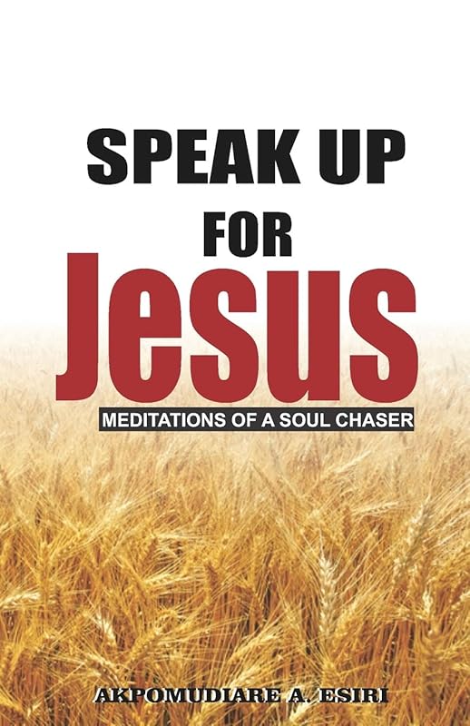 Speak Up For Jesus (Meditations Of A Soul Chaser) by Akpomudiare A. Esiri