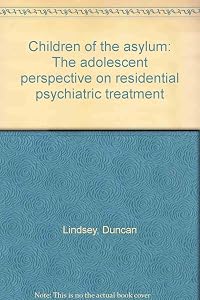 Children of the asylum: The adolescent perspective on residential psychiatric treatment by Duncan Lindsey