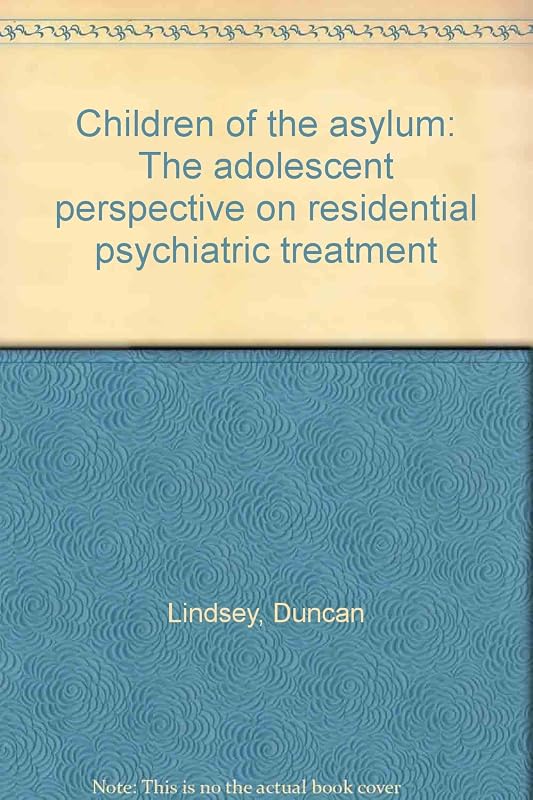 Children of the asylum: The adolescent perspective on residential psychiatric treatment by Duncan Lindsey