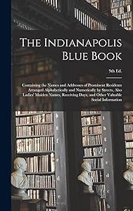 The Indianapolis Blue Book: Containing the Names and Addresses of Prominent Residents Arranged Alphabetically and Numerically by Streets, Also Ladies' ... Other Valuable Social Information; 9th Ed.