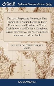 The Laws Respecting Women, as They Regard Their Natural Rights, or Their Connections and Conduct; in Which Their Interests and Duties as Daughters, ... are Ascertained and Enumerated, In Four Books