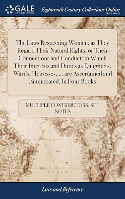 The Laws Respecting Women, as They Regard Their Natural Rights, or Their Connections and Conduct; in Which Their Interests and Duties as Daughters, ... are Ascertained and Enumerated, In Four Books