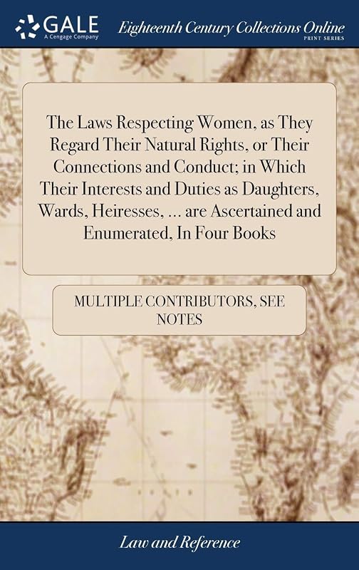The Laws Respecting Women, as They Regard Their Natural Rights, or Their Connections and Conduct; in Which Their Interests and Duties as Daughters, ... are Ascertained and Enumerated, In Four Books by Multiple Contributors