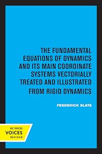 The Fundamental Equations of Dynamics and Its Main Coordinate Systems Vectorially Treated and Illustrated from Rigid Dynamics by Frederick Slate
