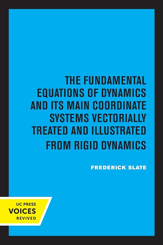 The Fundamental Equations of Dynamics and Its Main Coordinate Systems Vectorially Treated and Illustrated from Rigid Dynamics by Frederick Slate
