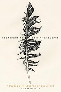 Listening to Noise and Silence: Towards a Philosophy of Sound Art by Salomé Voegelin