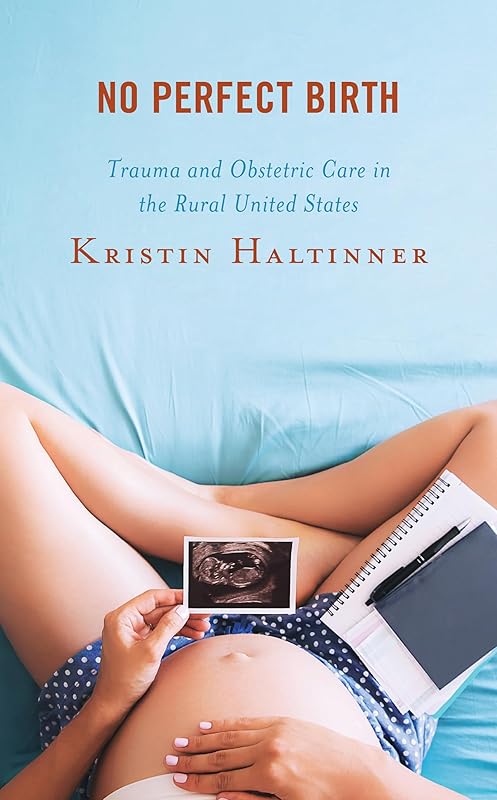 No Perfect Birth: Trauma and Obstetric Care in the Rural United States (Anthropology of Well-Being: Individual, Community, Society) by Kristin Haltinner University of Idaho