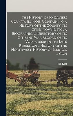 The History of Jo Daviess County, Illinois, Containing a History of the County, its Cities, Towns, etc., a Biographical Directory of its Citizens, war ... of the Northwest, History of Illinois ... Con
