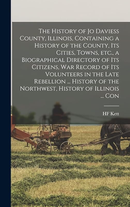 The History of Jo Daviess County, Illinois, Containing a History of the County, its Cities, Towns, etc., a Biographical Directory of its Citizens, war ... of the Northwest, History of Illinois ... Con by Hf Kett