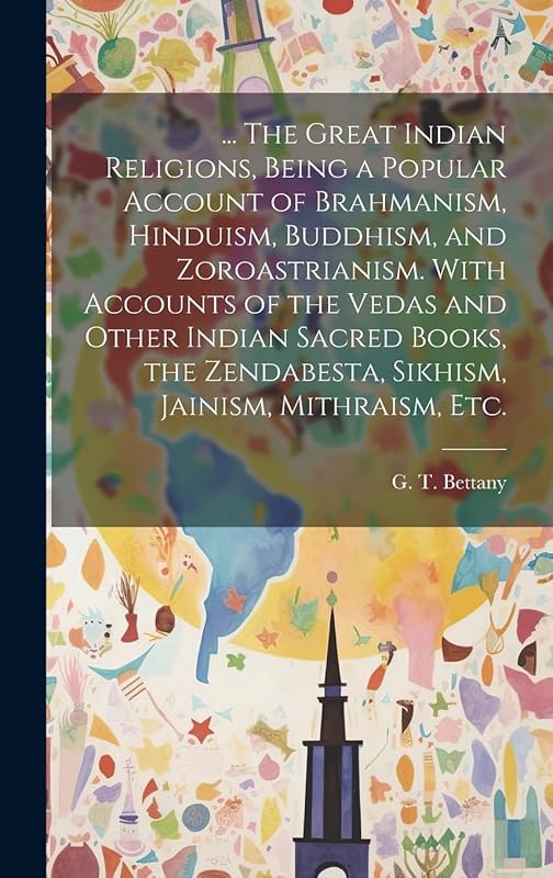 ... The Great Indian Religions, Being a Popular Account of Brahmanism, Hinduism, Buddhism, and Zoroastrianism. With Accounts of the Vedas and Other ... Zendabesta, Sikhism, Jainism, Mithraism, Etc. by G T (George Thomas) 1850- Bettany