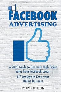 FACEBOOK ADVERTISING: A 2020 Guide to Generate High Ticket Sales from Facebook Leads. A-Z Strategy to Grow Your Online Business (Passive Income) by Jim Norton