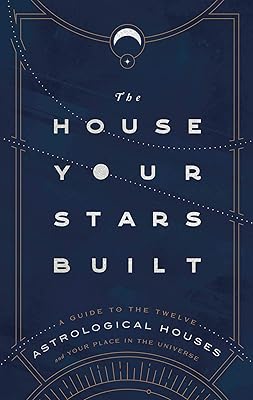 The House Your Stars Built: A Guide to the Twelve Astrological Houses and Your Place in the Universe