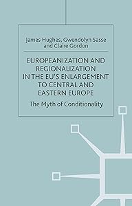 Europeanization and Regionalization in the EU's Enlargement to Central and Eastern Europe: The Myth of Conditionality (One Europe or Several?) by J. Hughes