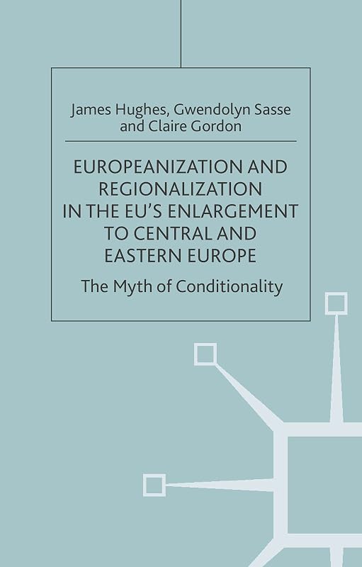 Europeanization and Regionalization in the EU's Enlargement to Central and Eastern Europe: The Myth of Conditionality (One Europe or Several?) by J. Hughes