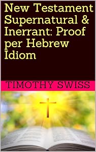 New Testament Supernatural & Inerrant: Proof per Hebrew Idiom by Timothy Swiss