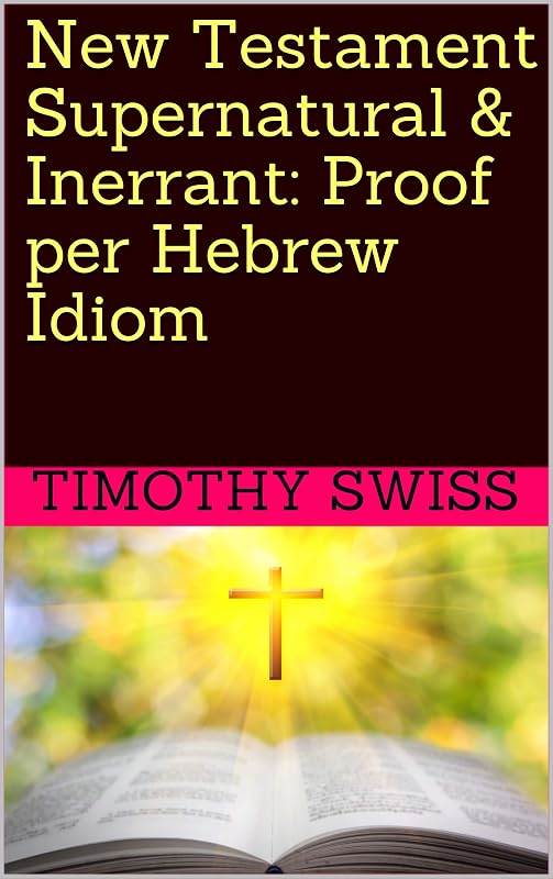 New Testament Supernatural & Inerrant: Proof per Hebrew Idiom by Timothy Swiss