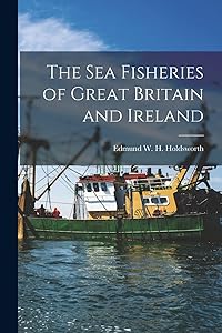 The Sea Fisheries of Great Britain and Ireland by Edmund W H Holdsworth