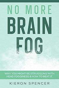 No More Brain Fog: Why You Might Be Struggling With Head Fogginess & How To Beat It by Kieron Spencer