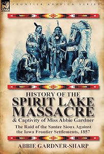 History of the Spirit Lake Massacre and Captivity of Miss Abbie Gardner: The Raid of the Santee Sioux Against the Iowa Frontier Settlements, 1857 by Abbie Gardner
