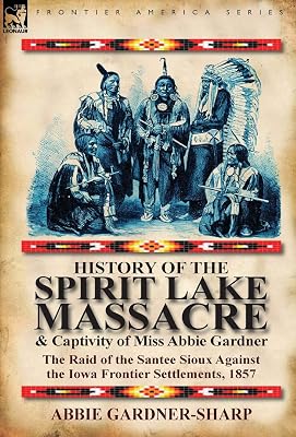 History of the Spirit Lake Massacre and Captivity of Miss Abbie Gardner: The Raid of the Santee Sioux Against the Iowa Frontier Settlements, 1857