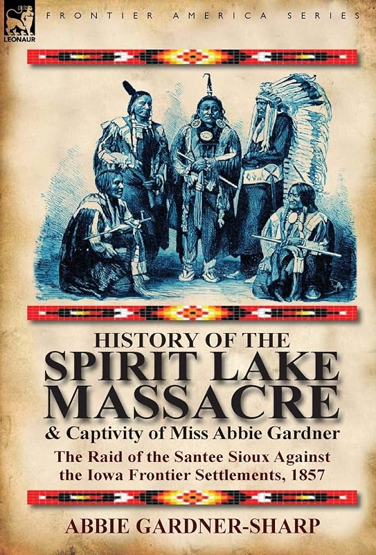 History of the Spirit Lake Massacre and Captivity of Miss Abbie Gardner: The Raid of the Santee Sioux Against the Iowa Frontier Settlements, 1857 by Abbie Gardner