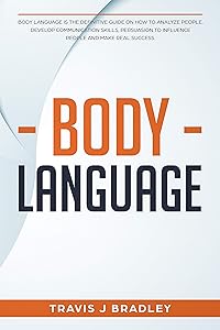 Body Language: Body Language Is The Definitive Guide On How To Analyze People, Develop Communication Skills, Persuasion To Influence People And Make real Success. by Travis J Bradley