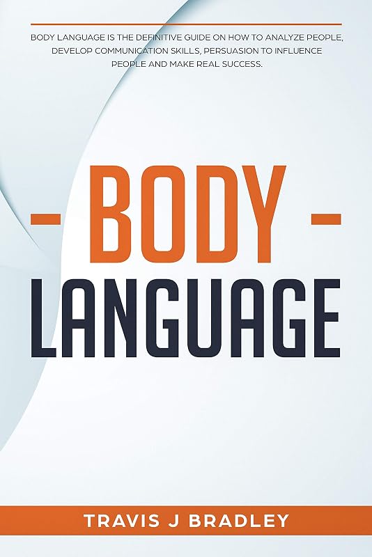 Body Language: Body Language Is The Definitive Guide On How To Analyze People, Develop Communication Skills, Persuasion To Influence People And Make real Success. by Travis J Bradley
