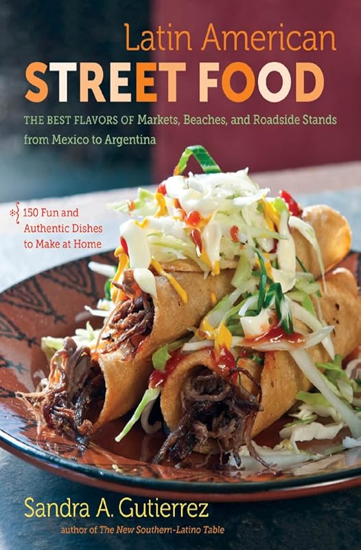 Latin American Street Food: The Best Flavors of Markets, Beaches, and Roadside Stands from Mexico to Argentina by Sandra A. Gutierrez