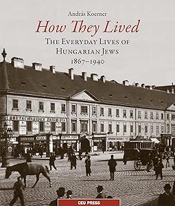 How They Lived: The Everyday Lives of Hungarian Jews, 1867–1940 by András Koerner