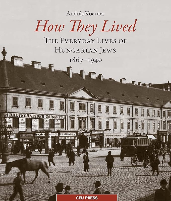 How They Lived: The Everyday Lives of Hungarian Jews, 1867–1940 by András Koerner