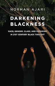Darkening Blackness: Race, Gender, Class, and Pessimism in 21st-Century Black Thought by Norman Ajari