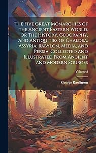 The Five Great Monarchies of the Ancient Eastern World, or The History, Geography, and Antiquities of Chaldea, Assyria, Babylon, Media, and Persia, ... From Ancient and Modern Sources; Volume 2 by George Rawlinson