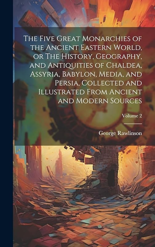 The Five Great Monarchies of the Ancient Eastern World, or The History, Geography, and Antiquities of Chaldea, Assyria, Babylon, Media, and Persia, ... From Ancient and Modern Sources; Volume 2 by George Rawlinson