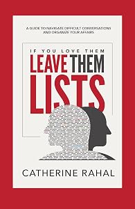 IF YOU LOVE THEM LEAVE THEM LISTS: A GUIDE TO NAVIGATE DIFFICULT CONVERSATIONS AND ORGANIZE YOUR AFFAIRS by Catherine Rahal