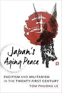 Japan's Aging Peace: Pacifism and Militarism in the Twenty-First Century (Contemporary Asia in the World) by Tom Phuong Le
