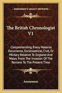 The British Chronologist V1: Comprehending Every Material Occurrence, Ecclesiastical, Civil, Or Military Relative To England And Wales From The Invasion Of The Romans To The Present Time