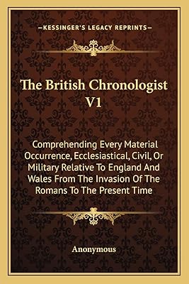 The British Chronologist V1: Comprehending Every Material Occurrence, Ecclesiastical, Civil, Or Military Relative To England And Wales From The Invasion Of The Romans To The Present Time
