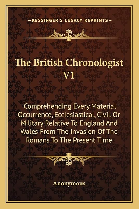 The British Chronologist V1: Comprehending Every Material Occurrence, Ecclesiastical, Civil, Or Military Relative To England And Wales From The Invasion Of The Romans To The Present Time by Anonymous