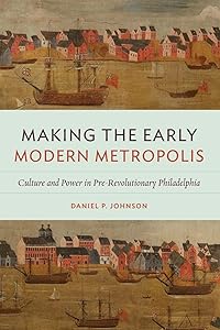 Making the Early Modern Metropolis: Culture and Power in Pre-Revolutionary Philadelphia (Early American Histories) by Daniel P. Johnson
