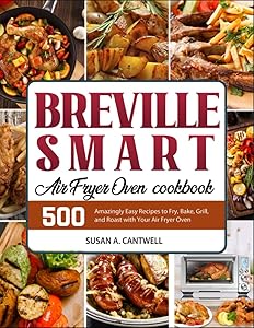 Breville Smart Air Fryer Oven Cookbook: 500 Amazingly Easy Recipes to Fry, Bake, Grill, and Roast with Your Air Fryer Oven by Susan A. Cantwell