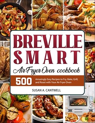 Breville Smart Air Fryer Oven Cookbook: 500 Amazingly Easy Recipes to Fry, Bake, Grill, and Roast with Your Air Fryer Oven