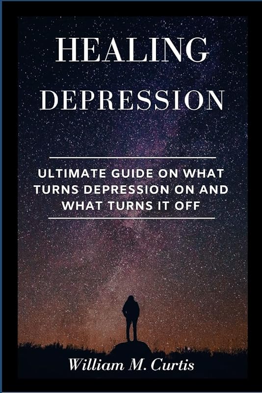 Healing Depression: Ultimate Guide On What Turns Depression On And What Turns It Off by William M Curtis