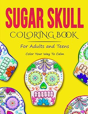 Sugar Skulls Coloring Book For Adults And Teens: Dia De Los Muertos Coloring Books For Adults (Color Your Way To Calm) Over 100 Unique and Beautiful Designs of Sugar Skulls!
