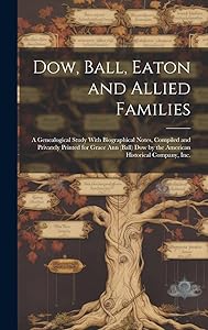 Dow, Ball, Eaton and Allied Families; a Genealogical Study With Biographical Notes, Compiled and Privately Printed for Grace Ann (Ball) Dow by the American Historical Company, Inc.