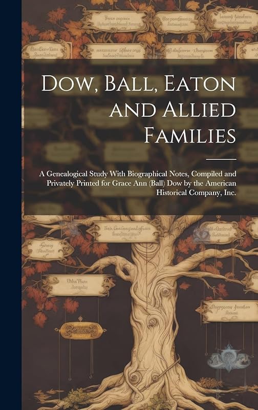 Dow, Ball, Eaton and Allied Families; a Genealogical Study With Biographical Notes, Compiled and Privately Printed for Grace Ann (Ball) Dow by the American Historical Company, Inc. by Anonymous