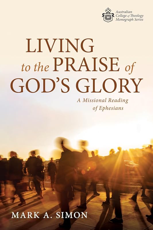 Living to the Praise of God's Glory: A Missional Reading of Ephesians (Australian College of Theology Monograph Series) by Mark A. Simon