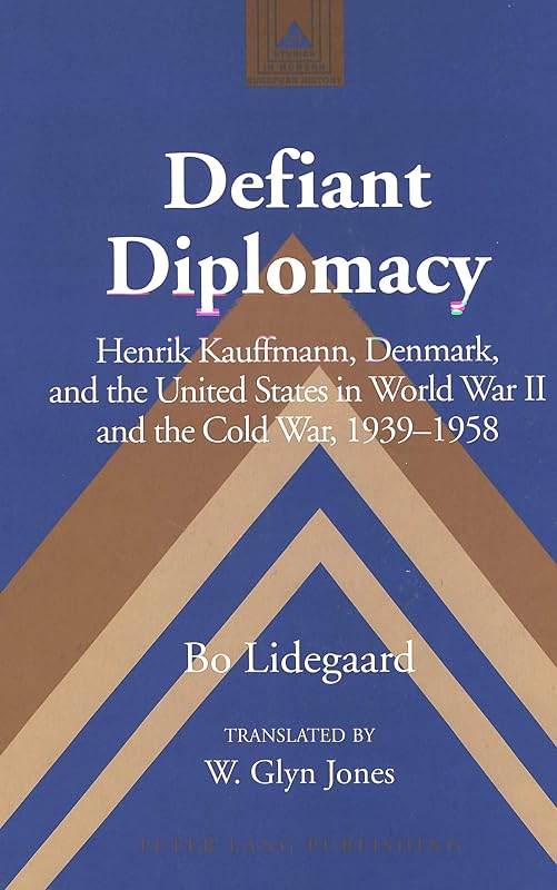 Defiant Diplomacy: Henrik Kauffmann, Denmark, and the United States in World War II and the Cold War, 1939-1958 (Studies in Modern European History) by Bo Lidegaard