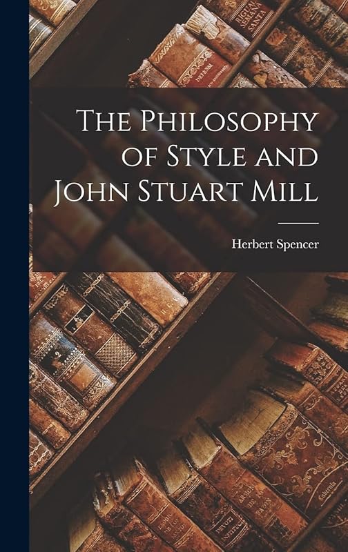The Philosophy of Style and John Stuart Mill by Herbert Spencer