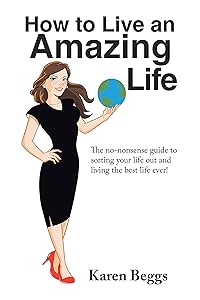 How to Live an Amazing Life: The No-Nonsense Guide to Sorting Your Life out and Living the Best Life Ever! by Karen Beggs
